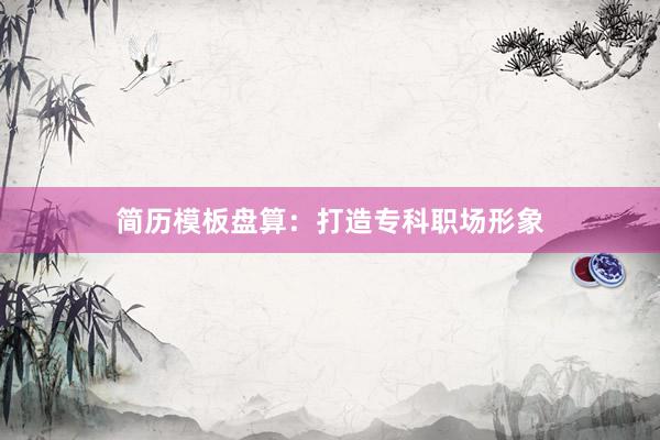 简历模板盘算：打造专科职场形象