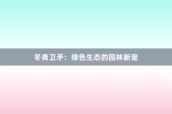 冬青卫矛：绿色生态的园林新宠