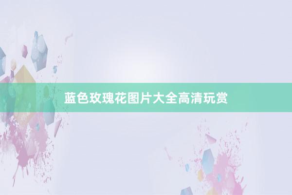 蓝色玫瑰花图片大全高清玩赏