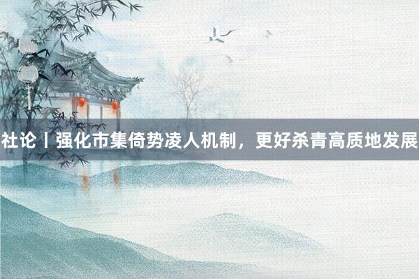 社论丨强化市集倚势凌人机制，更好杀青高质地发展
