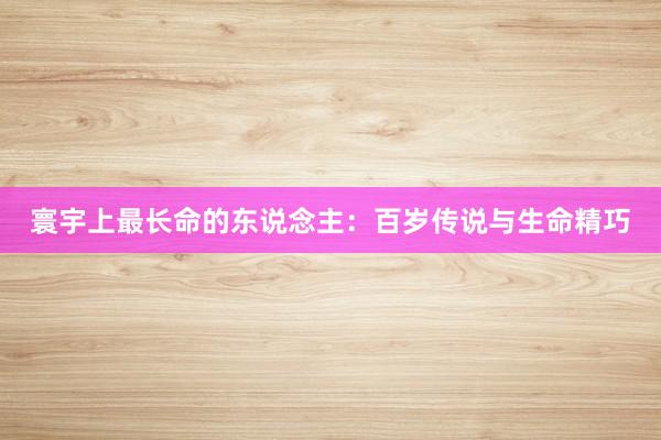 寰宇上最长命的东说念主：百岁传说与生命精巧