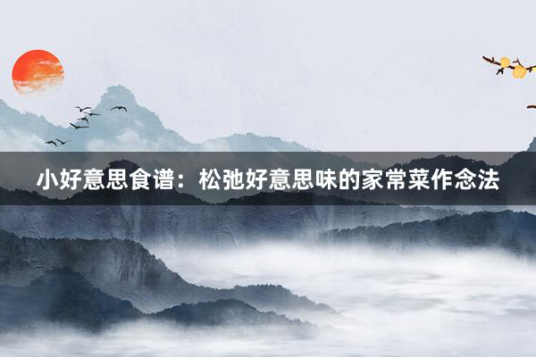 小好意思食谱：松弛好意思味的家常菜作念法